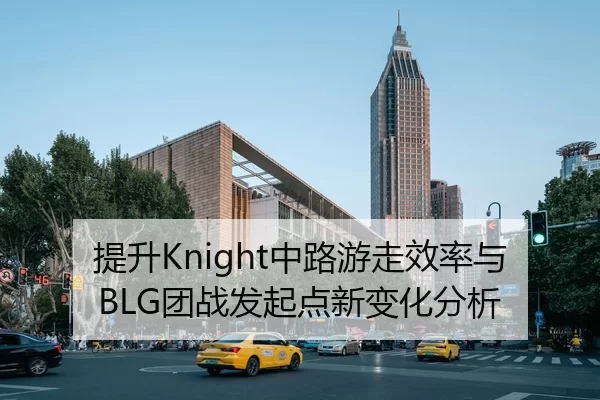 提升Knight中路游走效率与BLG团战发起点新变化分析