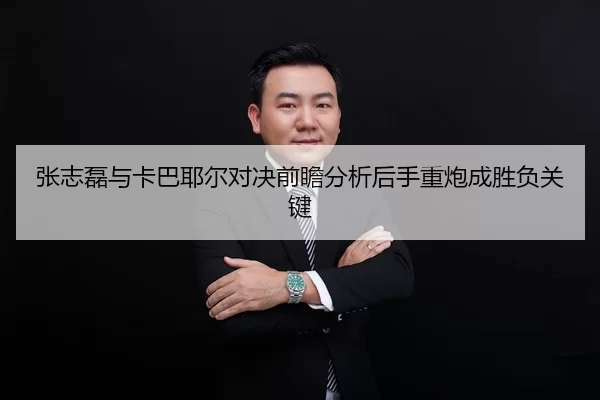 张志磊与卡巴耶尔对决前瞻分析后手重炮成胜负关键