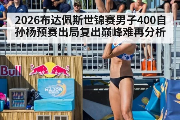 2026布达佩斯世锦赛男子400自孙杨预赛出局复出巅峰难再分析
