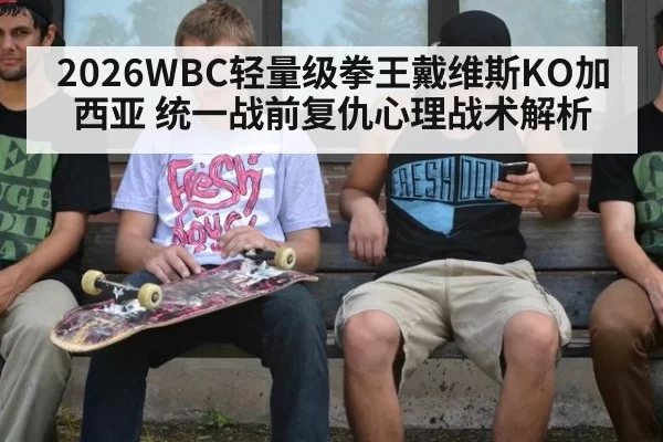 2026WBC轻量级拳王戴维斯KO加西亚 统一战前复仇心理战术解析