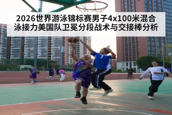 2026世界游泳锦标赛男子4x100米混合泳接力美国队卫冕分段战术与交接棒分析