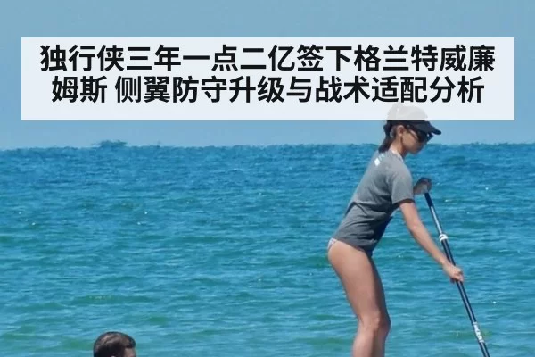 独行侠三年一点二亿签下格兰特威廉姆斯 侧翼防守升级与战术适配分析