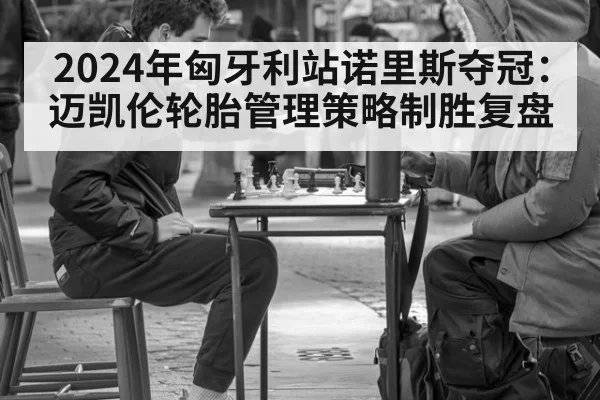 2024年匈牙利站诺里斯夺冠：迈凯伦轮胎管理策略制胜复盘