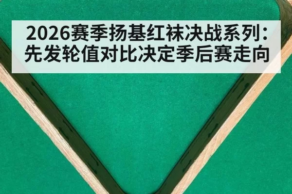 2026赛季扬基红袜决战系列：先发轮值对比决定季后赛走向