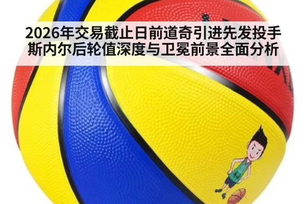 2026年交易截止日前道奇引进先发投手斯内尔后轮值深度与卫冕前景全面分析