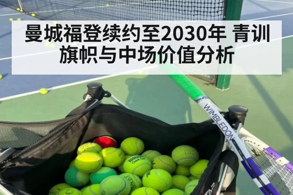曼城福登续约至2030年 青训旗帜与中场价值分析