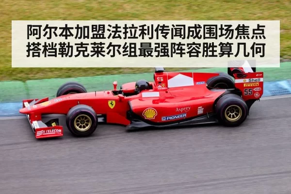 阿尔本加盟法拉利传闻成围场焦点 搭档勒克莱尔组最强阵容胜算几何