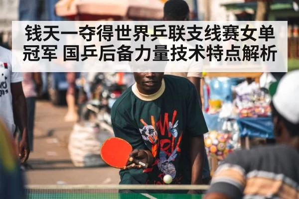 钱天一夺得世界乒联支线赛女单冠军 国乒后备力量技术特点解析