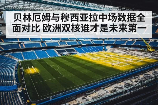 贝林厄姆与穆西亚拉中场数据全面对比 欧洲双核谁才是未来第一