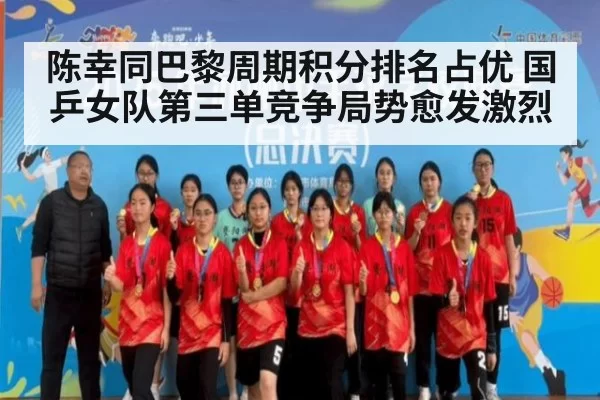 陈幸同巴黎周期积分排名占优 国乒女队第三单竞争局势愈发激烈