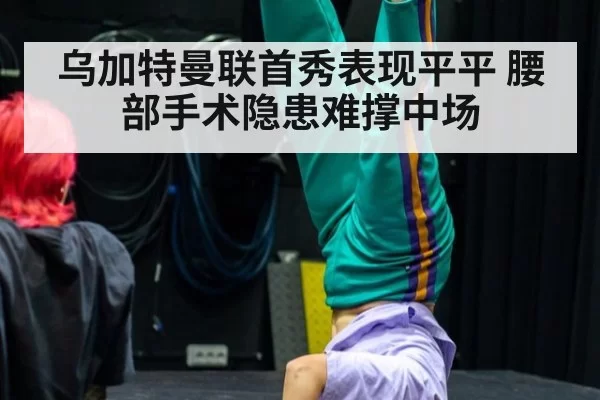 乌加特曼联首秀表现平平 腰部手术隐患难撑中场