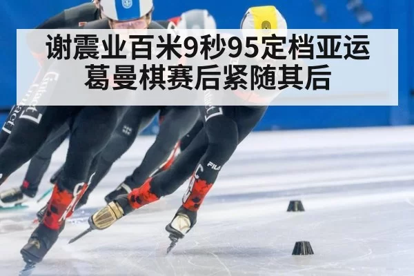谢震业百米9秒95定档亚运 葛曼棋赛后紧随其后