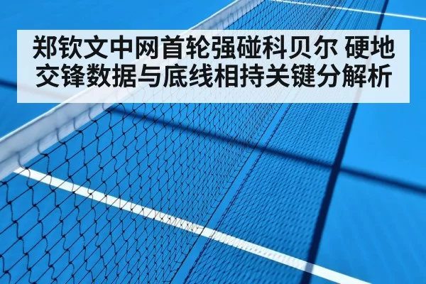 郑钦文中网首轮强碰科贝尔 硬地交锋数据与底线相持关键分解析
