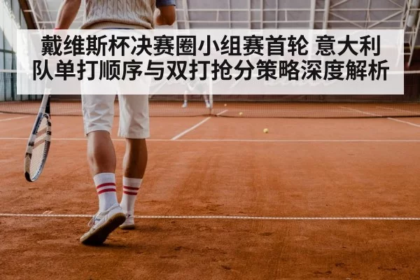 戴维斯杯决赛圈小组赛首轮 意大利队单打顺序与双打抢分策略深度解析