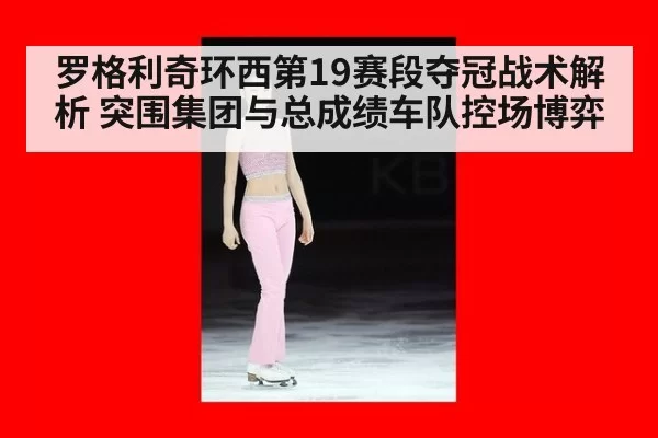 罗格利奇环西第19赛段夺冠战术解析 突围集团与总成绩车队控场博弈