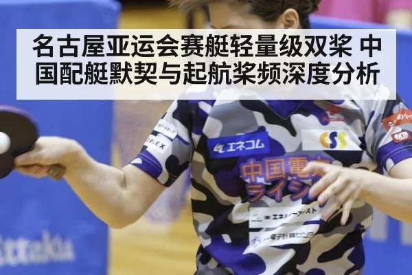 名古屋亚运会赛艇轻量级双桨 中国配艇默契与起航桨频深度分析